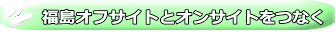 福島オフサイトとオンサイトをつなく
